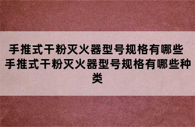 手推式干粉灭火器型号规格有哪些 手推式干粉灭火器型号规格有哪些种类